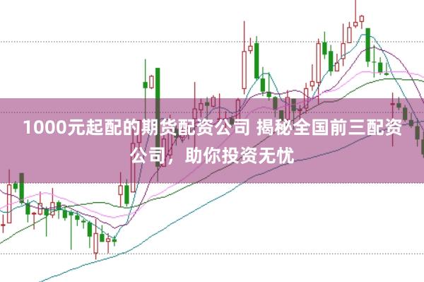 1000元起配的期货配资公司 揭秘全国前三配资公司，助你投资无忧