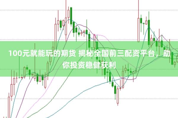 100元就能玩的期货 揭秘全国前三配资平台，助你投资稳健获利
