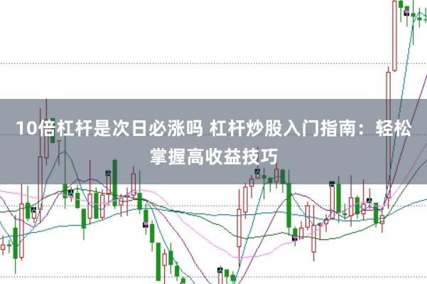 10倍杠杆是次日必涨吗 杠杆炒股入门指南：轻松掌握高收益技巧