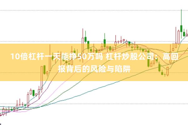 10倍杠杆一天能挣50万吗 杠杆炒股公司：高回报背后的风险与陷阱