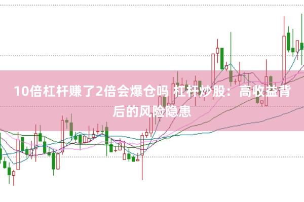 10倍杠杆赚了2倍会爆仓吗 杠杆炒股：高收益背后的风险隐患