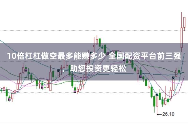10倍杠杠做空最多能赚多少 全国配资平台前三强，助您投资更轻松