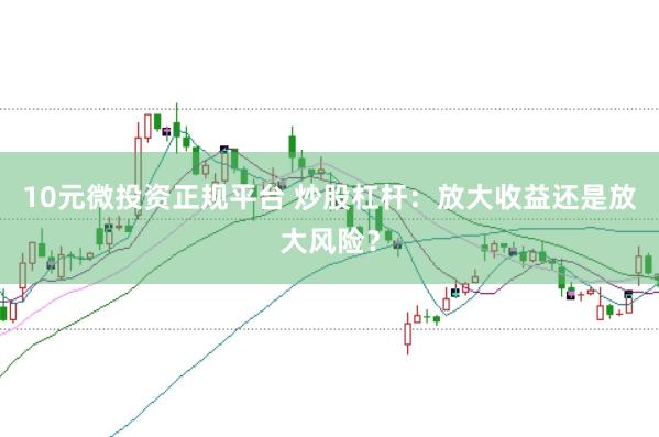 10元微投资正规平台 炒股杠杆：放大收益还是放大风险？
