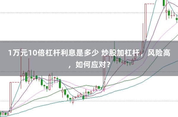 1万元10倍杠杆利息是多少 炒股加杠杆，风险高，如何应对？