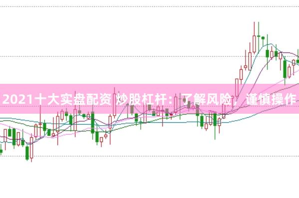 2021十大实盘配资 炒股杠杆：了解风险，谨慎操作