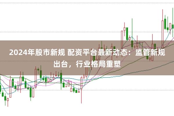 2024年股市新规 配资平台最新动态：监管新规出台，行业格局重塑