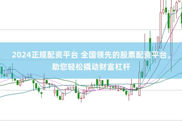 2024正规配资平台 全国领先的股票配资平台，助您轻松撬动财富杠杆