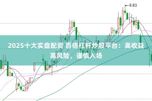 2025十大实盘配资 百倍杠杆炒股平台：高收益高风险，谨慎入场