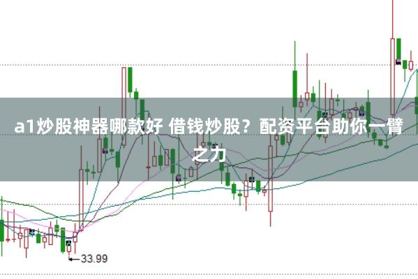 a1炒股神器哪款好 借钱炒股？配资平台助你一臂之力
