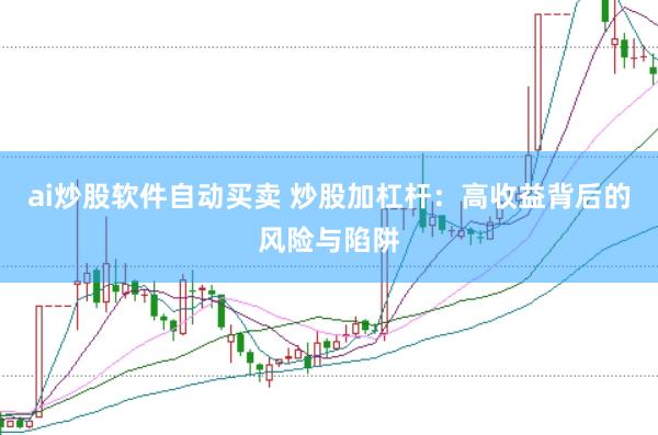 ai炒股软件自动买卖 炒股加杠杆：高收益背后的风险与陷阱