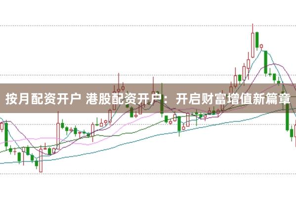 按月配资开户 港股配资开户：开启财富增值新篇章