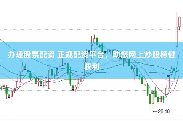 办理股票配资 正规配资平台，助您网上炒股稳健获利