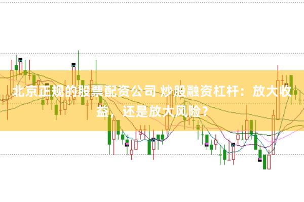 北京正规的股票配资公司 炒股融资杠杆：放大收益，还是放大风险？