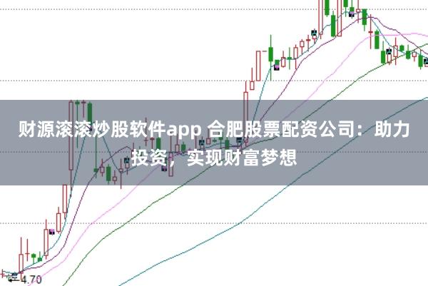 财源滚滚炒股软件app 合肥股票配资公司：助力投资，实现财富梦想