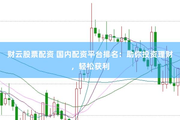 财云股票配资 国内配资平台排名：助你投资理财，轻松获利