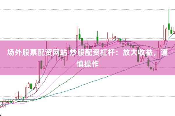 场外股票配资网站 炒股配资杠杆：放大收益，谨慎操作