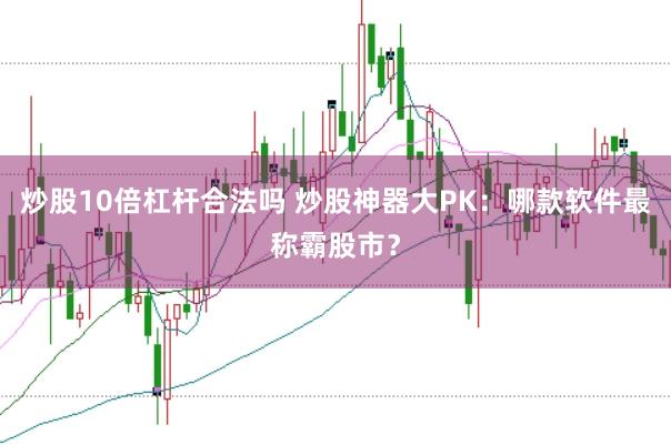 炒股10倍杠杆合法吗 炒股神器大PK：哪款软件最称霸股市？
