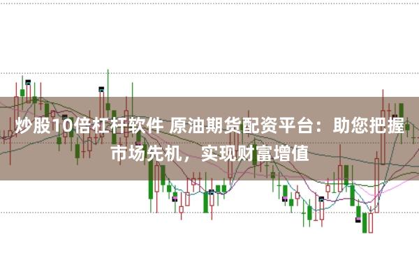 炒股10倍杠杆软件 原油期货配资平台：助您把握市场先机，实现财富增值