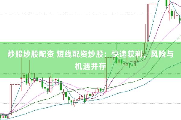炒股炒股配资 短线配资炒股：快速获利，风险与机遇并存