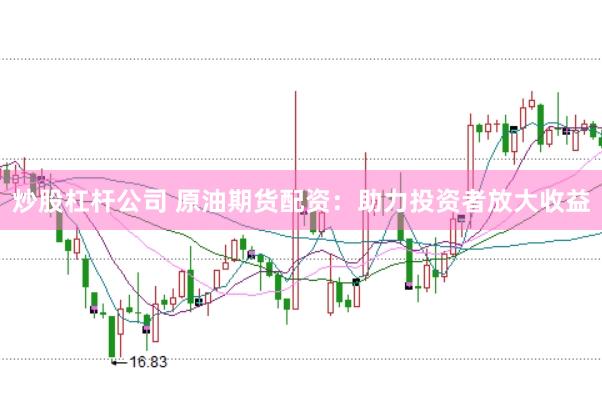 炒股杠杆公司 原油期货配资：助力投资者放大收益