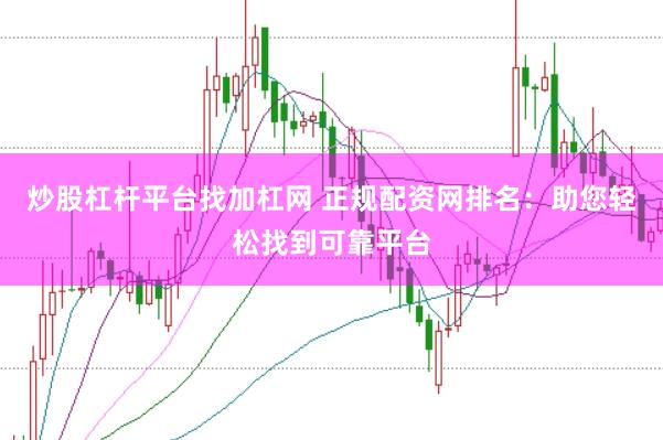炒股杠杆平台找加杠网 正规配资网排名：助您轻松找到可靠平台