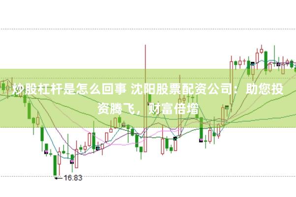 炒股杠杆是怎么回事 沈阳股票配资公司：助您投资腾飞，财富倍增