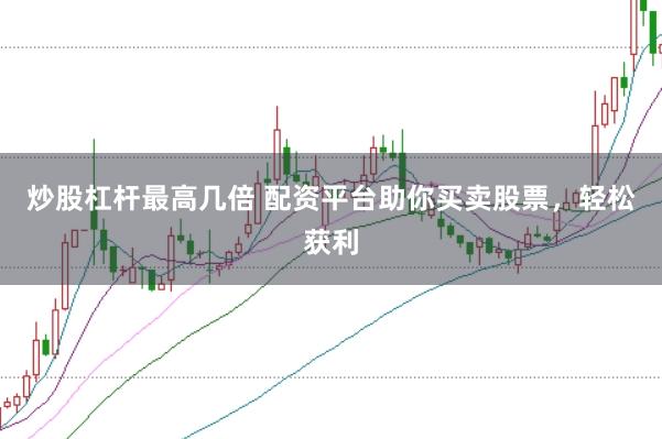炒股杠杆最高几倍 配资平台助你买卖股票，轻松获利