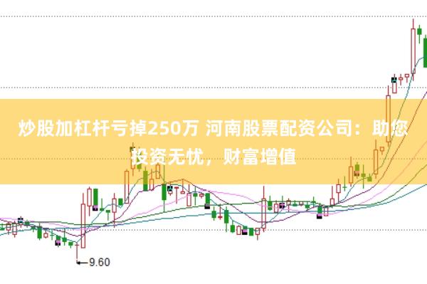 炒股加杠杆亏掉250万 河南股票配资公司：助您投资无忧，财富增值