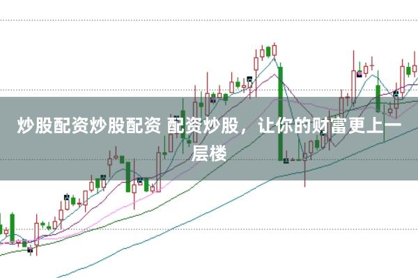 炒股配资炒股配资 配资炒股，让你的财富更上一层楼