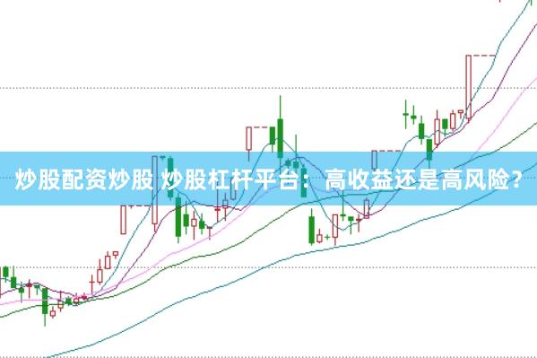 炒股配资炒股 炒股杠杆平台：高收益还是高风险？