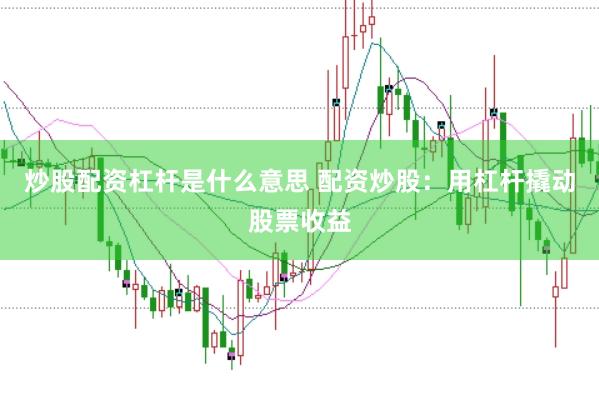 炒股配资杠杆是什么意思 配资炒股：用杠杆撬动股票收益