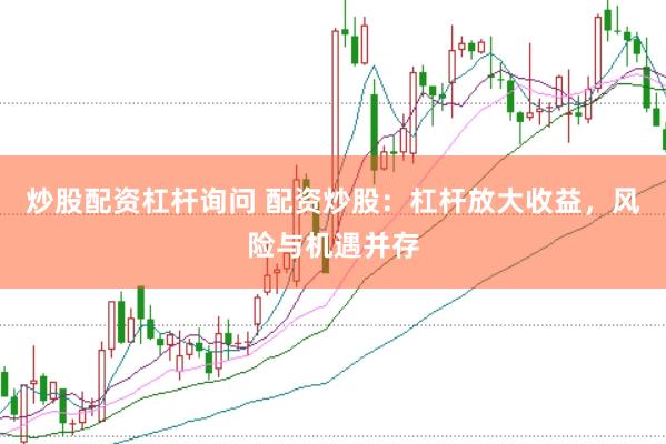 炒股配资杠杆询问 配资炒股：杠杆放大收益，风险与机遇并存