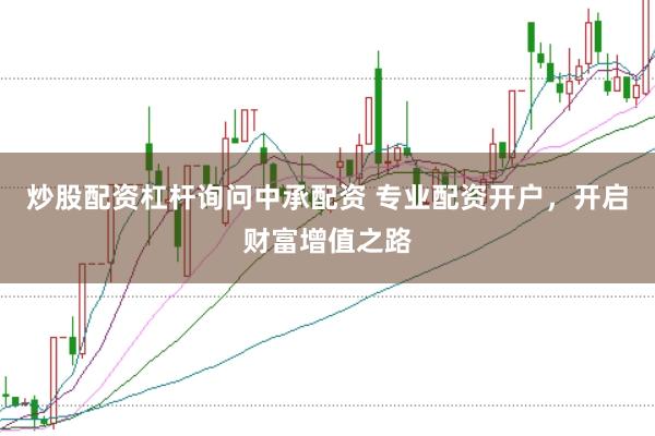 炒股配资杠杆询问中承配资 专业配资开户，开启财富增值之路