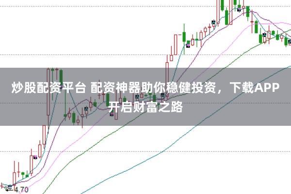 炒股配资平台 配资神器助你稳健投资，下载APP开启财富之路