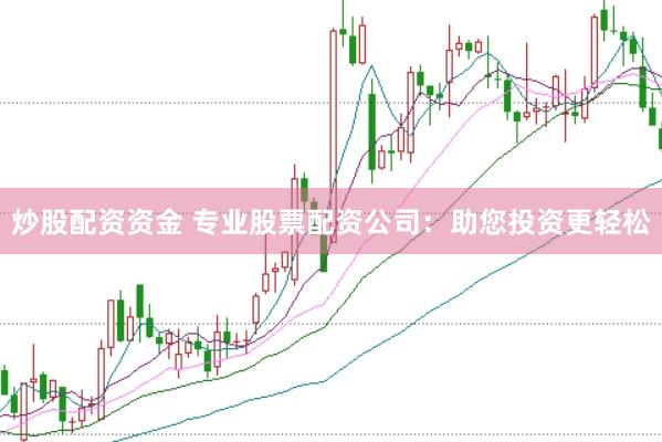 炒股配资资金 专业股票配资公司：助您投资更轻松