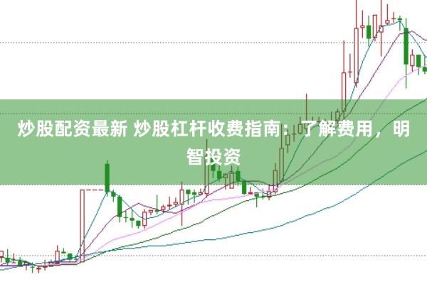 炒股配资最新 炒股杠杆收费指南：了解费用，明智投资