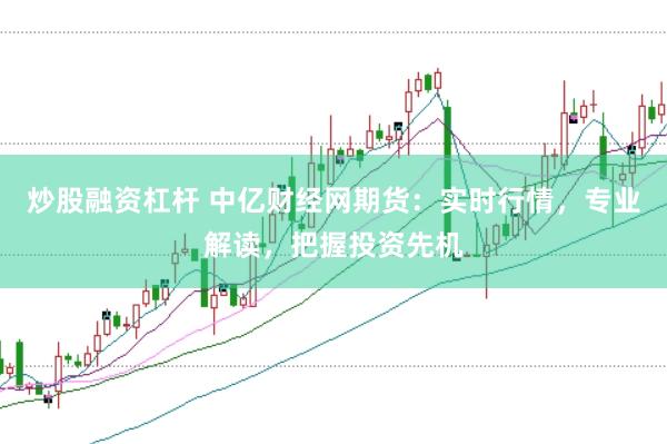 炒股融资杠杆 中亿财经网期货：实时行情，专业解读，把握投资先机