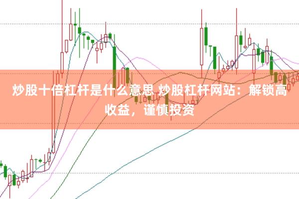 炒股十倍杠杆是什么意思 炒股杠杆网站：解锁高收益，谨慎投资