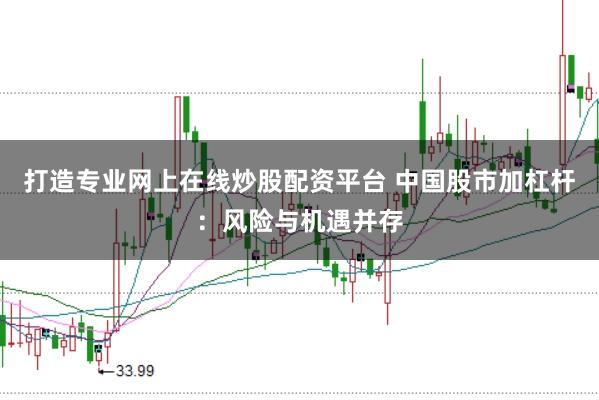 打造专业网上在线炒股配资平台 中国股市加杠杆：风险与机遇并存