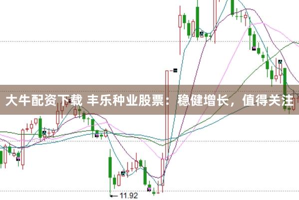 大牛配资下载 丰乐种业股票：稳健增长，值得关注