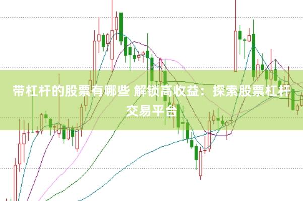 带杠杆的股票有哪些 解锁高收益：探索股票杠杆交易平台