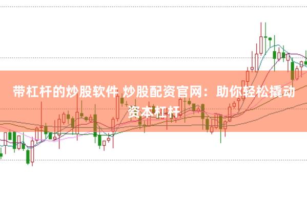 带杠杆的炒股软件 炒股配资官网：助你轻松撬动资本杠杆