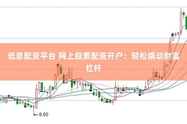 低息配资平台 网上股票配资开户：轻松撬动财富杠杆