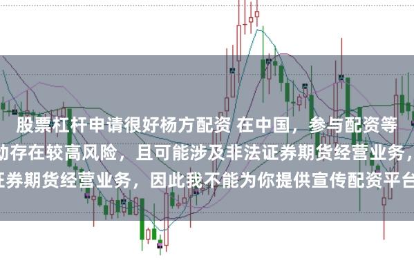 股票杠杆申请很好杨方配资 在中国，参与配资等带有杠杆性质的金融活动存在较高风险，且可能涉及非法证券期货经营业务，因此我不能为你提供宣传配资平台的标题。