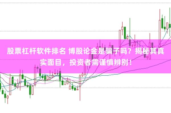 股票杠杆软件排名 博股论金是骗子吗？揭秘其真实面目，投资者需谨慎辨别！