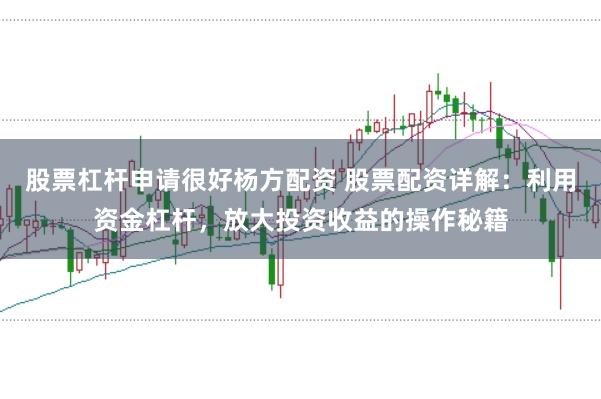 股票杠杆申请很好杨方配资 股票配资详解：利用资金杠杆，放大投资收益的操作秘籍