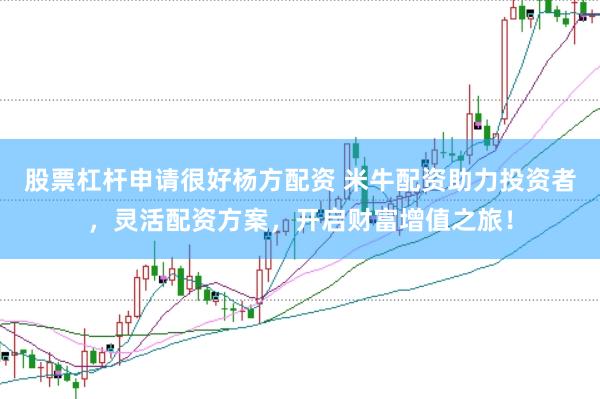 股票杠杆申请很好杨方配资 米牛配资助力投资者，灵活配资方案，开启财富增值之旅！