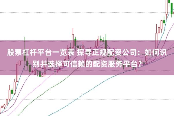 股票杠杆平台一览表 探寻正规配资公司：如何识别并选择可信赖的配资服务平台？