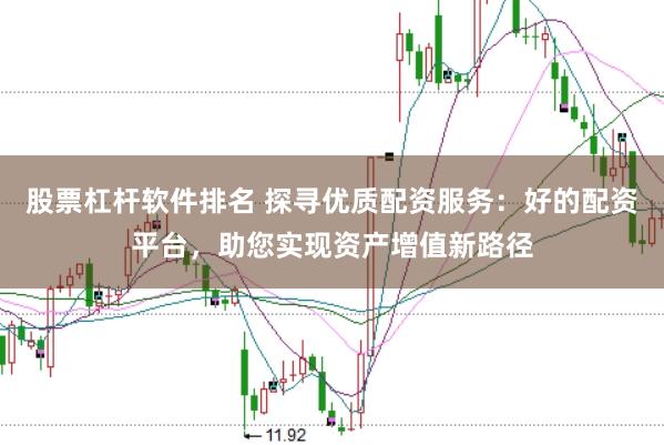 股票杠杆软件排名 探寻优质配资服务：好的配资平台，助您实现资产增值新路径