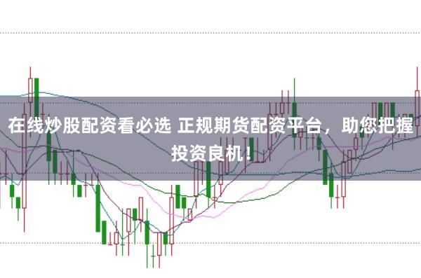 在线炒股配资看必选 正规期货配资平台，助您把握投资良机！